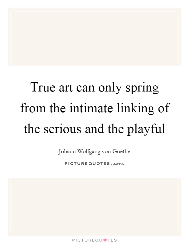 True art can only spring from the intimate linking of the serious and the playful Picture Quote #1