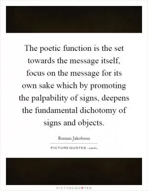 The poetic function is the set towards the message itself, focus on the message for its own sake which by promoting the palpability of signs, deepens the fundamental dichotomy of signs and objects Picture Quote #1