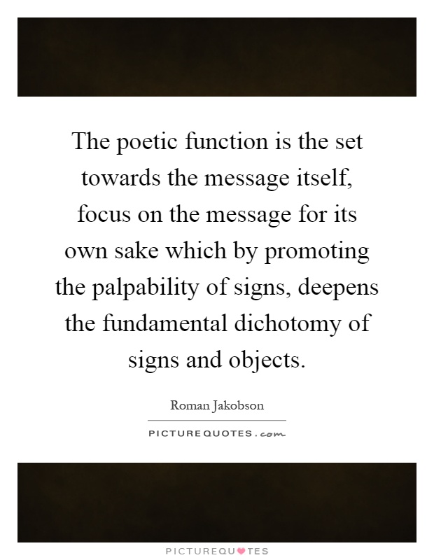 The poetic function is the set towards the message itself, focus on the message for its own sake which by promoting the palpability of signs, deepens the fundamental dichotomy of signs and objects Picture Quote #1