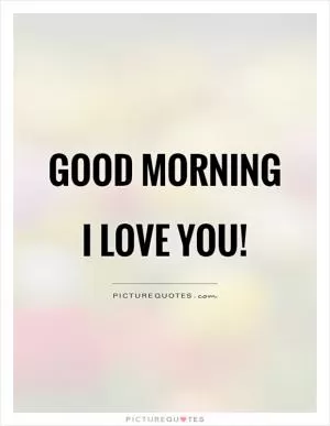 Good morning I love you! Picture Quote #1