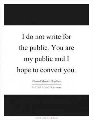 I do not write for the public. You are my public and I hope to convert you Picture Quote #1