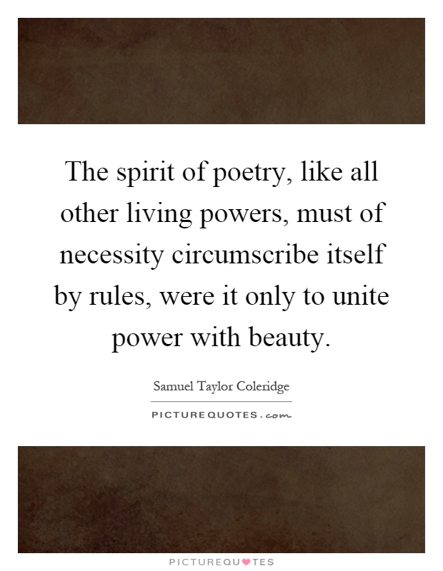 The spirit of poetry, like all other living powers, must of necessity circumscribe itself by rules, were it only to unite power with beauty Picture Quote #1