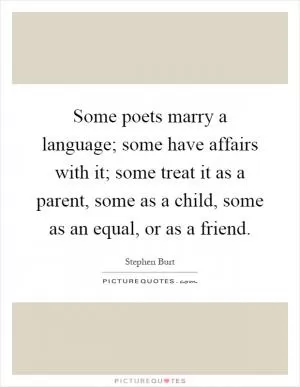 Some poets marry a language; some have affairs with it; some treat it as a parent, some as a child, some as an equal, or as a friend Picture Quote #1