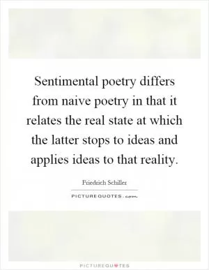 Sentimental poetry differs from naive poetry in that it relates the real state at which the latter stops to ideas and applies ideas to that reality Picture Quote #1