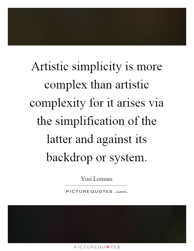 Artistic simplicity is more complex than artistic complexity for it arises via the simplification of the latter and against its backdrop or system Picture Quote #1