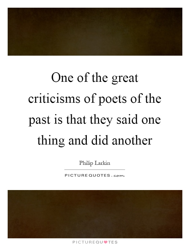 One of the great criticisms of poets of the past is that they said one thing and did another Picture Quote #1