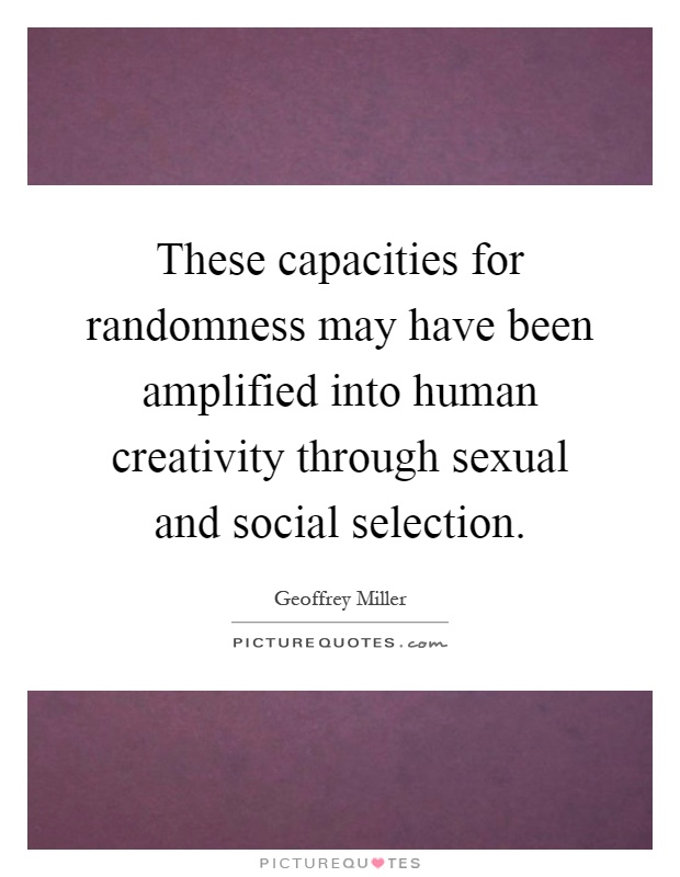 These capacities for randomness may have been amplified into human creativity through sexual and social selection Picture Quote #1