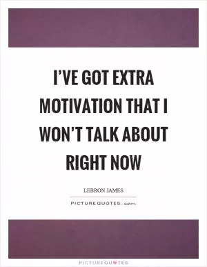 I’ve got extra motivation that I won’t talk about right now Picture Quote #1