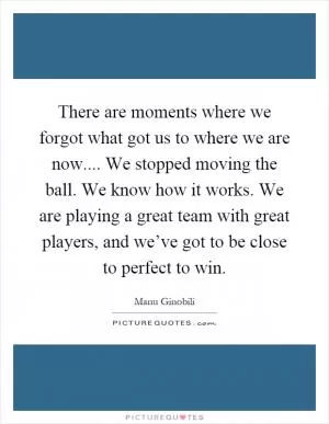 There are moments where we forgot what got us to where we are now.... We stopped moving the ball. We know how it works. We are playing a great team with great players, and we’ve got to be close to perfect to win Picture Quote #1