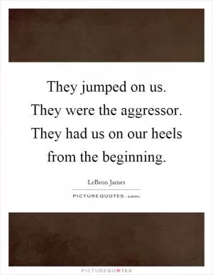 They jumped on us. They were the aggressor. They had us on our heels from the beginning Picture Quote #1