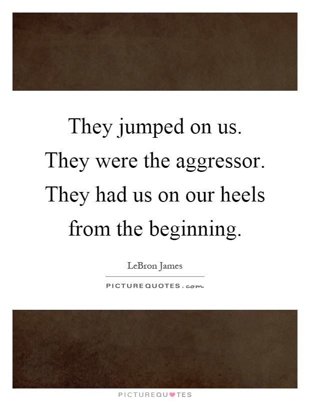 They jumped on us. They were the aggressor. They had us on our heels from the beginning Picture Quote #1