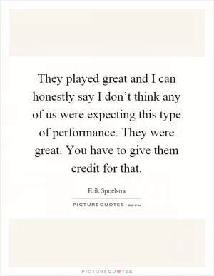 They played great and I can honestly say I don’t think any of us were expecting this type of performance. They were great. You have to give them credit for that Picture Quote #1