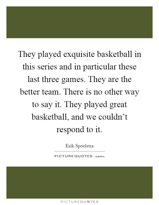 They played exquisite basketball in this series and in particular these last three games. They are the better team. There is no other way to say it. They played great basketball, and we couldn't respond to it Picture Quote #1