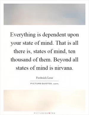 Everything is dependent upon your state of mind. That is all there is, states of mind, ten thousand of them. Beyond all states of mind is nirvana Picture Quote #1