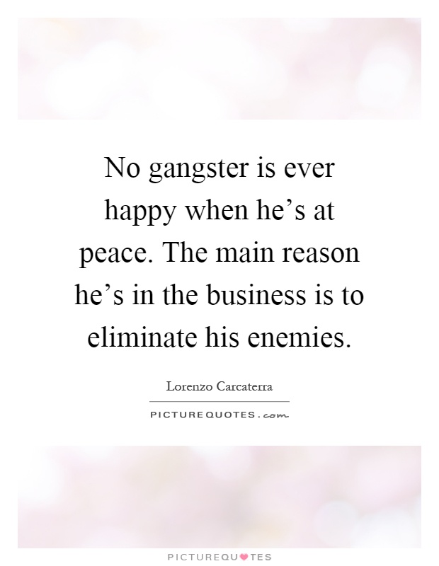 No gangster is ever happy when he's at peace. The main reason he's in the business is to eliminate his enemies Picture Quote #1