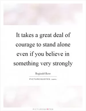 It takes a great deal of courage to stand alone even if you believe in something very strongly Picture Quote #1
