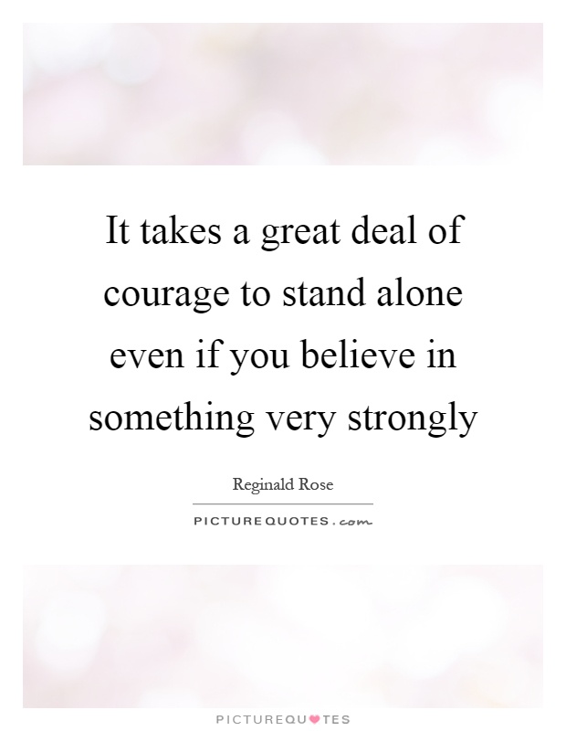 It takes a great deal of courage to stand alone even if you believe in something very strongly Picture Quote #1