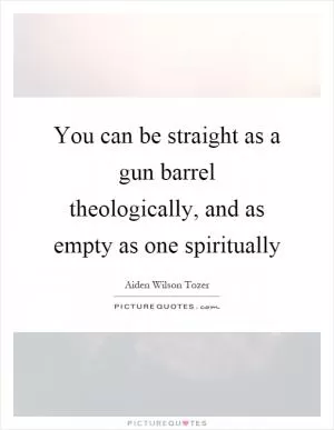 You can be straight as a gun barrel theologically, and as empty as one spiritually Picture Quote #1
