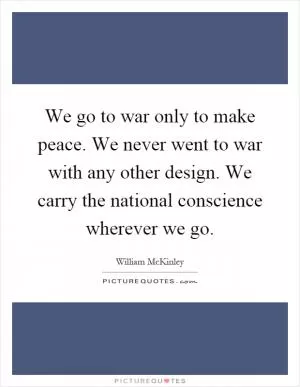 We go to war only to make peace. We never went to war with any other design. We carry the national conscience wherever we go Picture Quote #1