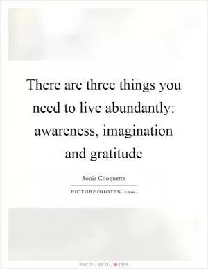 There are three things you need to live abundantly: awareness, imagination and gratitude Picture Quote #1