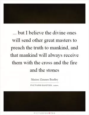 ... but I believe the divine ones will send other great masters to preach the truth to mankind, and that mankind will always receive them with the cross and the fire and the stones Picture Quote #1