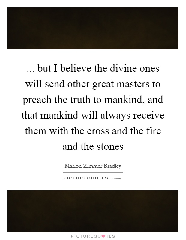 ... but I believe the divine ones will send other great masters to preach the truth to mankind, and that mankind will always receive them with the cross and the fire and the stones Picture Quote #1