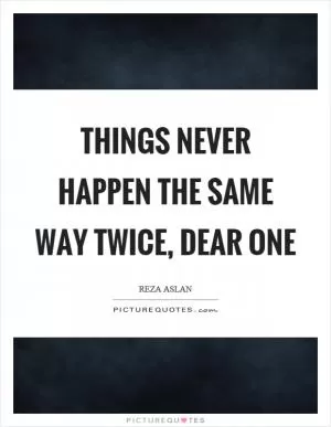 Things never happen the same way twice, dear one Picture Quote #1