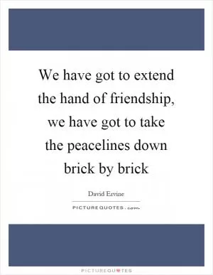 We have got to extend the hand of friendship, we have got to take the peacelines down brick by brick Picture Quote #1