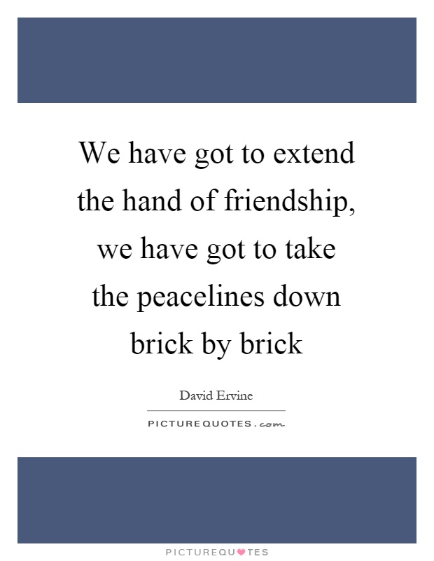 We have got to extend the hand of friendship, we have got to take the peacelines down brick by brick Picture Quote #1