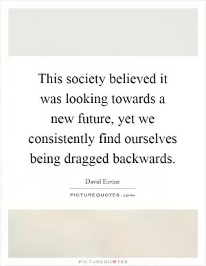 This society believed it was looking towards a new future, yet we consistently find ourselves being dragged backwards Picture Quote #1