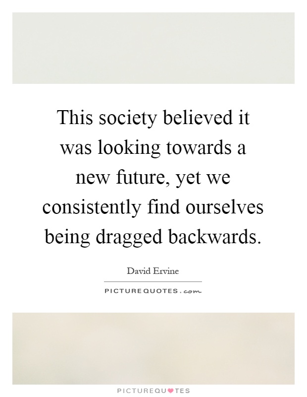 This society believed it was looking towards a new future, yet we consistently find ourselves being dragged backwards Picture Quote #1