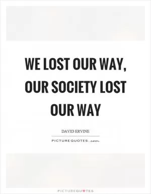 We lost our way, our society lost our way Picture Quote #1