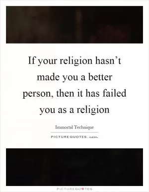 If your religion hasn’t made you a better person, then it has failed you as a religion Picture Quote #1