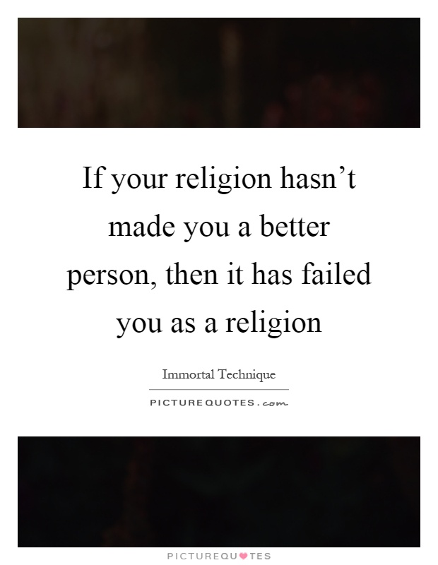 If your religion hasn't made you a better person, then it has failed you as a religion Picture Quote #1