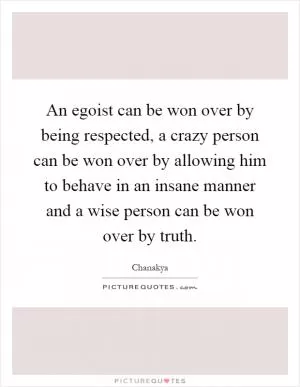 An egoist can be won over by being respected, a crazy person can be won over by allowing him to behave in an insane manner and a wise person can be won over by truth Picture Quote #1