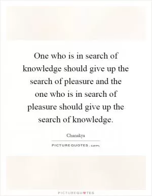 One who is in search of knowledge should give up the search of pleasure and the one who is in search of pleasure should give up the search of knowledge Picture Quote #1