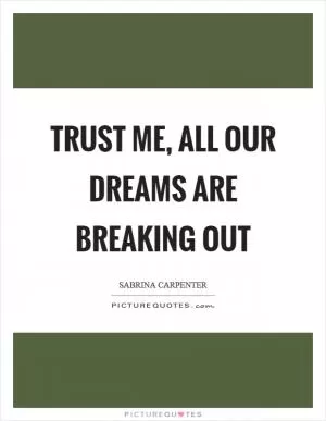 Trust me, all our dreams are breaking out Picture Quote #1