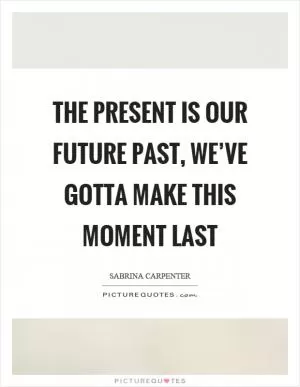 The present is our future past, we’ve gotta make this moment last Picture Quote #1