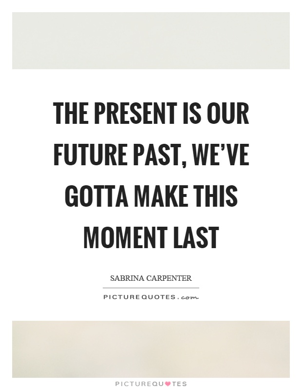 The present is our future past, we've gotta make this moment last Picture Quote #1