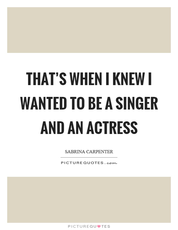 That's when I knew I wanted to be a singer and an actress Picture Quote #1