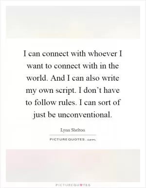 I can connect with whoever I want to connect with in the world. And I can also write my own script. I don’t have to follow rules. I can sort of just be unconventional Picture Quote #1