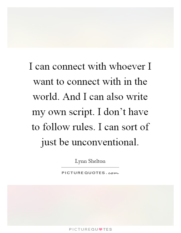 I can connect with whoever I want to connect with in the world. And I can also write my own script. I don't have to follow rules. I can sort of just be unconventional Picture Quote #1