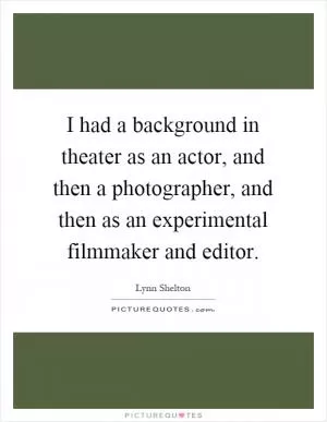 I had a background in theater as an actor, and then a photographer, and then as an experimental filmmaker and editor Picture Quote #1