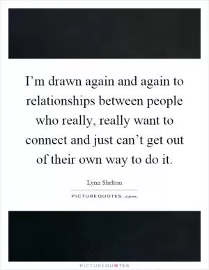 I’m drawn again and again to relationships between people who really, really want to connect and just can’t get out of their own way to do it Picture Quote #1