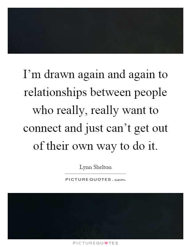 I'm drawn again and again to relationships between people who really, really want to connect and just can't get out of their own way to do it Picture Quote #1