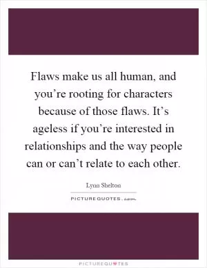 Flaws make us all human, and you’re rooting for characters because of those flaws. It’s ageless if you’re interested in relationships and the way people can or can’t relate to each other Picture Quote #1