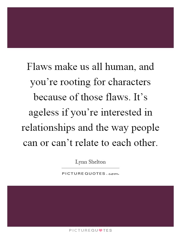 Flaws make us all human, and you're rooting for characters because of those flaws. It's ageless if you're interested in relationships and the way people can or can't relate to each other Picture Quote #1