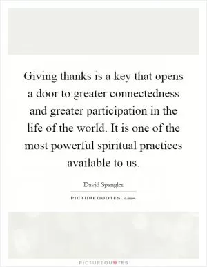 Giving thanks is a key that opens a door to greater connectedness and greater participation in the life of the world. It is one of the most powerful spiritual practices available to us Picture Quote #1
