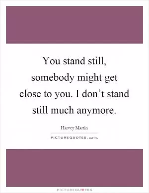 You stand still, somebody might get close to you. I don’t stand still much anymore Picture Quote #1