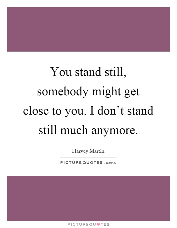 You stand still, somebody might get close to you. I don't stand still much anymore Picture Quote #1